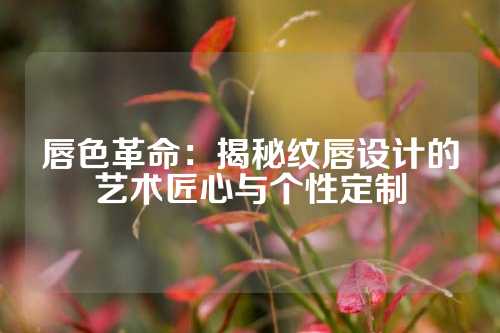 唇色革命：揭秘纹唇设计的艺术匠心与个性定制