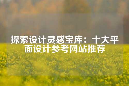 探索设计灵感宝库：十大平面设计参考网站推荐
