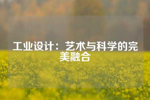 工业设计：艺术与科学的完美融合