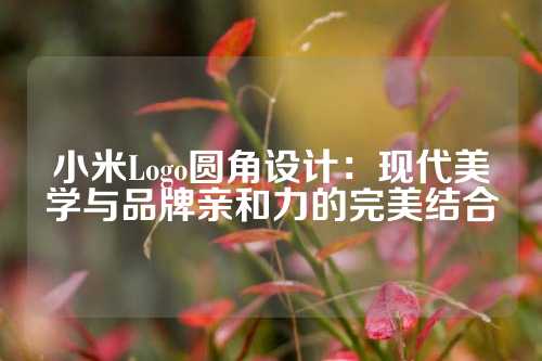 小米Logo圆角设计：现代美学与品牌亲和力的完美结合