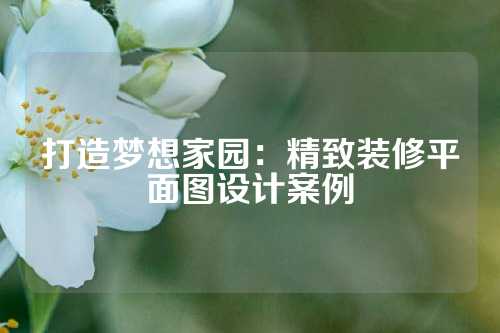 打造梦想家园：精致装修平面图设计案例