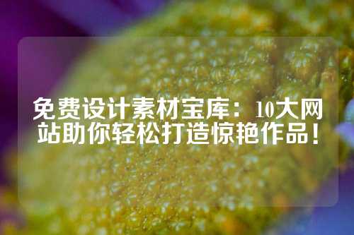 免费设计素材宝库:10大网站助你轻松打造惊艳作品!