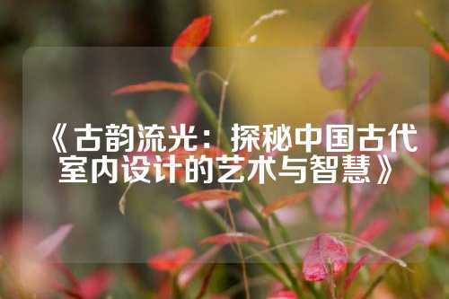 《古韵流光：探秘中国古代室内设计的艺术与智慧》