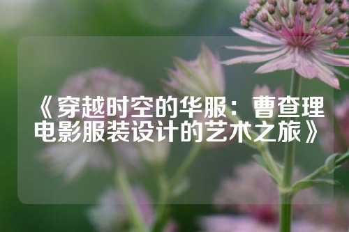 《穿越时空的华服：曹查理电影服装设计的艺术之旅》