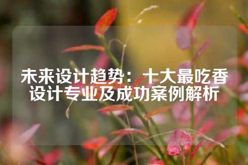 未来设计趋势：十大最吃香设计专业及成功案例解析