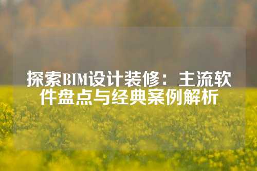 探索BIM设计装修:主流软件盘点与经典案例解析