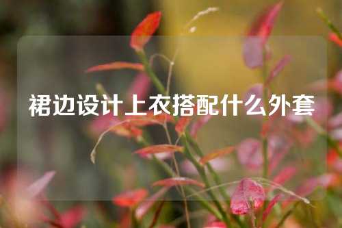 裙边设计上衣搭配什么外套
