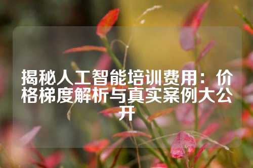 揭秘人工智能培训费用：价格梯度解析与真实案例大公开