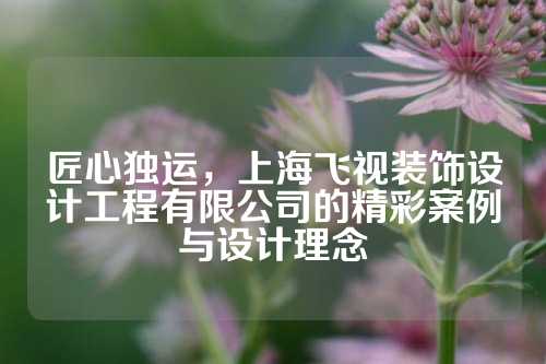 匠心独运，上海飞视装饰设计工程有限公司的精彩案例与设计理念