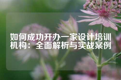 如何成功开办一家设计培训机构：全面解析与实战案例