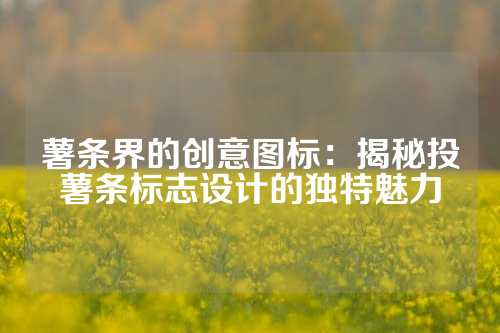 薯条界的创意图标：揭秘投薯条标志设计的独特魅力