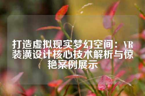 打造虚拟现实梦幻空间：VR装潢设计核心技术解析与惊艳案例展示