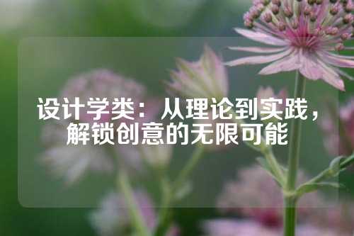 设计学类：从理论到实践，解锁创意的无限可能