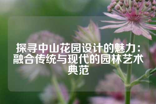 探寻中山花园设计的魅力：融合传统与现代的园林艺术典范