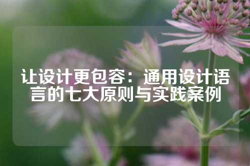 让设计更包容：通用设计语言的七大原则与实践案例