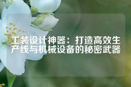 工装设计神器：打造高效生产线与机械设备的秘密武器