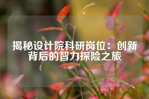 揭秘设计院科研岗位：创新背后的智力探险之旅