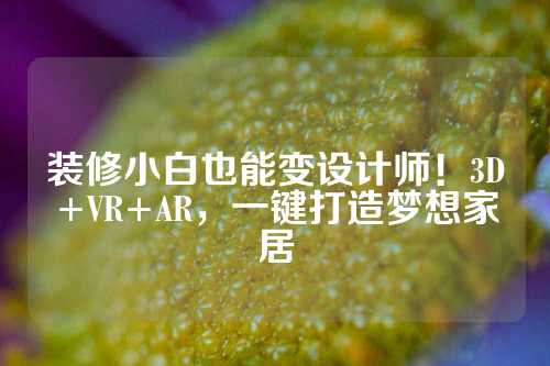 装修小白也能变设计师！3D+VR+AR，一键打造梦想家居