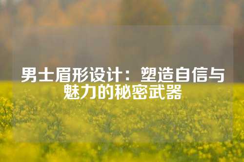 男士眉形设计：塑造自信与魅力的秘密武器