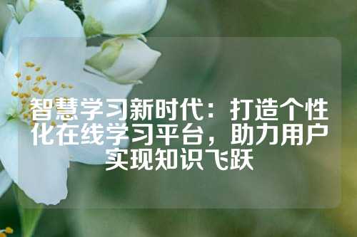 智慧学习新时代：打造个性化在线学习平台，助力用户实现知识飞跃
