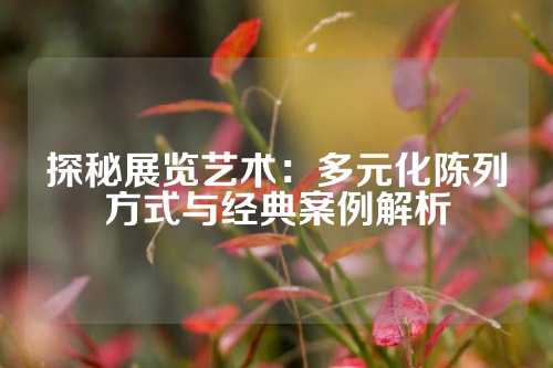 探秘展览艺术:多元化陈列方式与经典案例解析