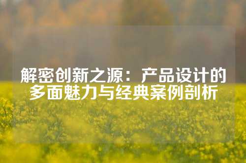 解密创新之源：产品设计的多面魅力与经典案例剖析