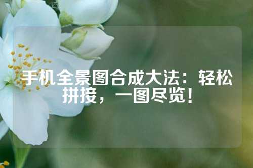手机全景图合成大法：轻松拼接，一图尽览！