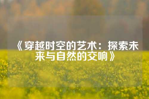 《穿越时空的艺术：探索未来与自然的交响》