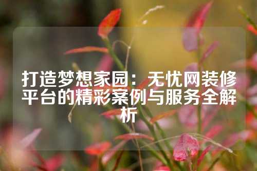 打造梦想家园：无忧网装修平台的精彩案例与服务全解析