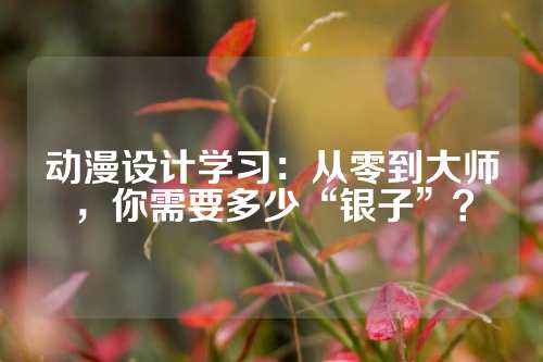 动漫设计学习：从零到大师，你需要多少“银子”？