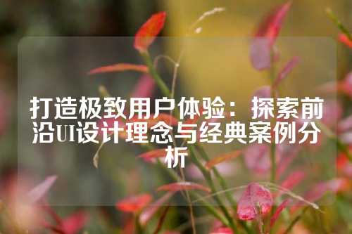 打造极致用户体验：探索前沿UI设计理念与经典案例分析
