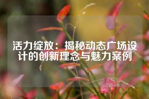 活力绽放：揭秘动态广场设计的创新理念与魅力案例