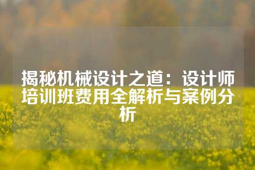 揭秘机械设计之道：设计师培训班费用全解析与案例分析
