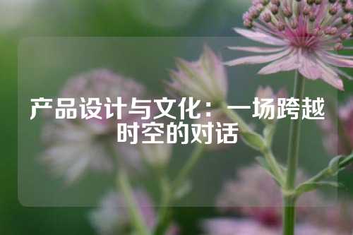 产品设计与文化：一场跨越时空的对话