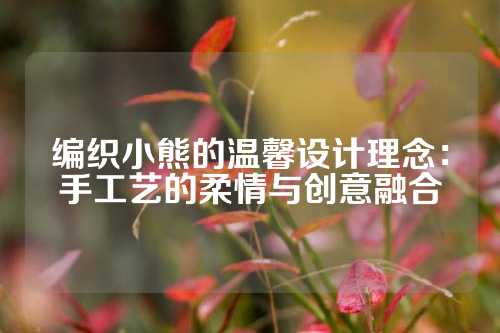 编织小熊的温馨设计理念:手工艺的柔情与创意融合