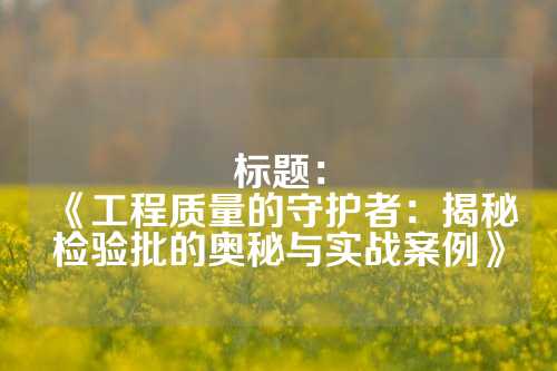 标题:
《工程质量的守护者:揭秘检验批的奥秘与实战案例》
