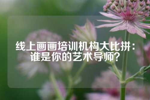 线上画画培训机构大比拼：谁是你的艺术导师？