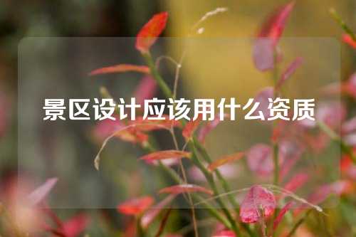 景区设计应该用什么资质