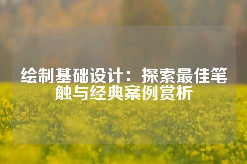 绘制基础设计:探索最佳笔触与经典案例赏析