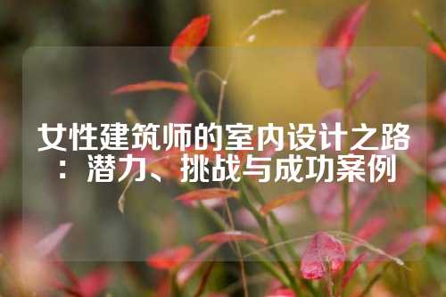 女性建筑师的室内设计之路：潜力、挑战与成功案例