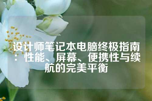 设计师笔记本电脑终极指南：性能、屏幕、便携性与续航的完美平衡