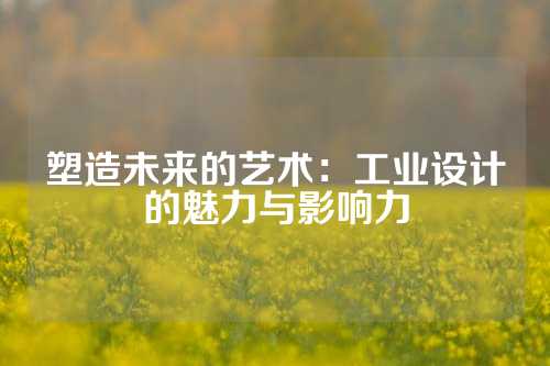 塑造未来的艺术：工业设计的魅力与影响力