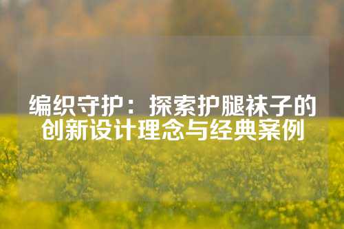 编织守护：探索护腿袜子的创新设计理念与经典案例