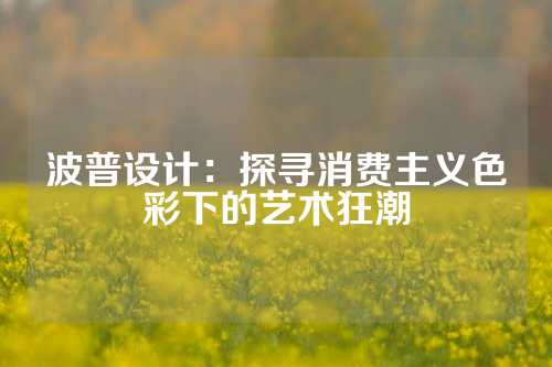 波普设计：探寻消费主义色彩下的艺术狂潮
