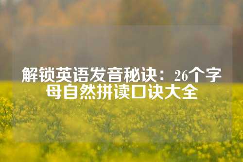 解锁英语发音秘诀：26个字母自然拼读口诀大全