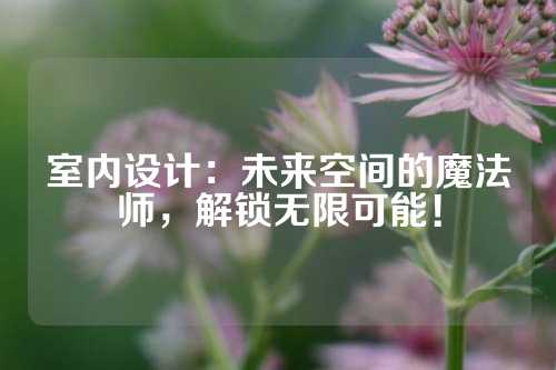 室内设计：未来空间的魔法师，解锁无限可能！