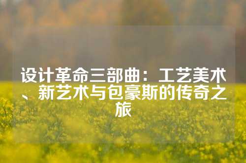 设计革命三部曲：工艺美术、新艺术与包豪斯的传奇之旅