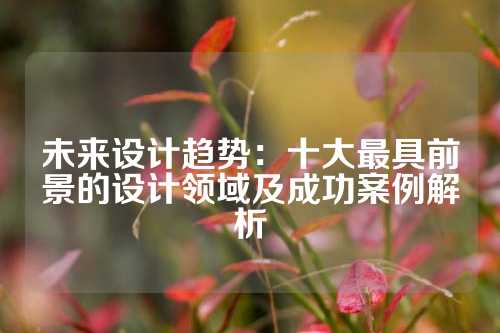 未来设计趋势：十大最具前景的设计领域及成功案例解析