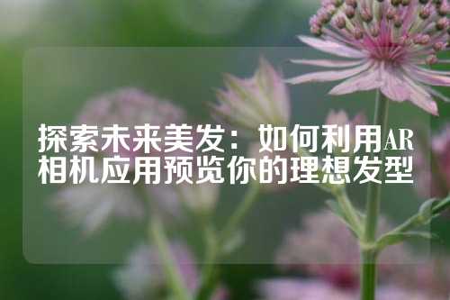 探索未来美发：如何利用AR相机应用预览你的理想发型