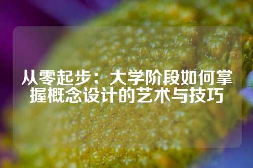 从零起步：大学阶段如何掌握概念设计的艺术与技巧